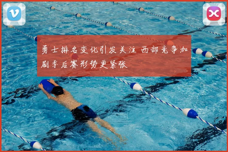 勇士排名变化引发关注 西部竞争加剧季后赛形势更紧张