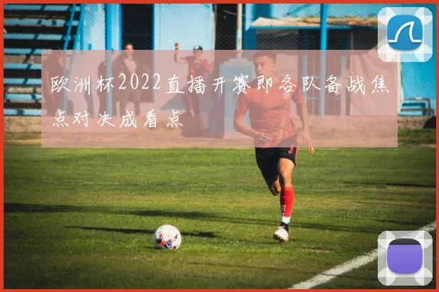 欧洲杯2022直播开赛即各队备战焦点对决成看点
