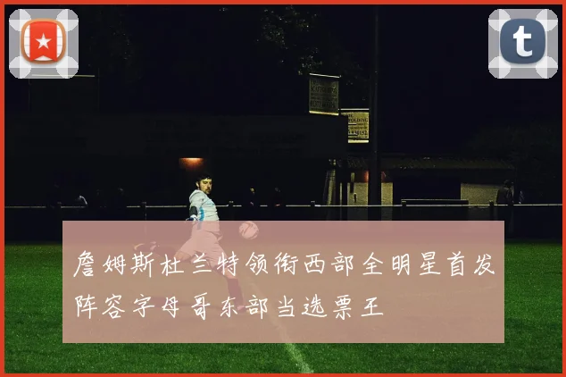 詹姆斯杜兰特领衔西部全明星首发阵容字母哥东部当选票王