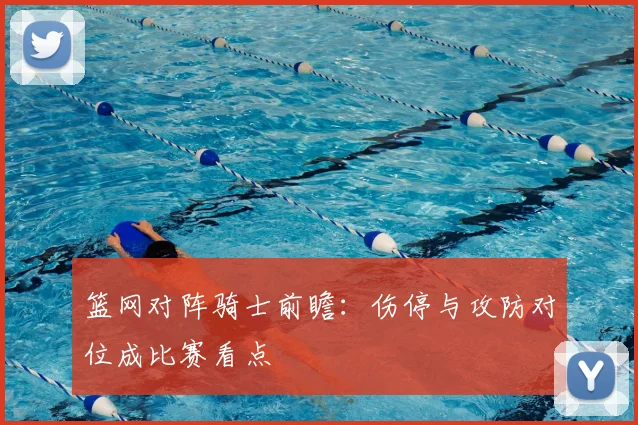 篮网对阵骑士前瞻：伤停与攻防对位成比赛看点