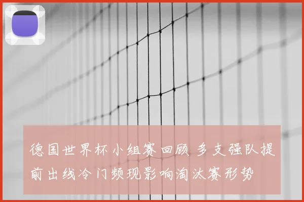 德国世界杯小组赛回顾 多支强队提前出线冷门频现影响淘汰赛形势