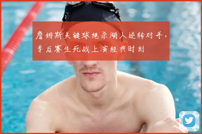 詹姆斯关键球绝杀湖人逆转对手，季后赛生死战上演经典时刻