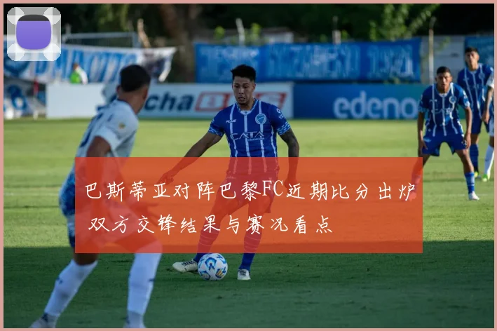 巴斯蒂亚对阵巴黎FC近期比分出炉 双方交锋结果与赛况看点