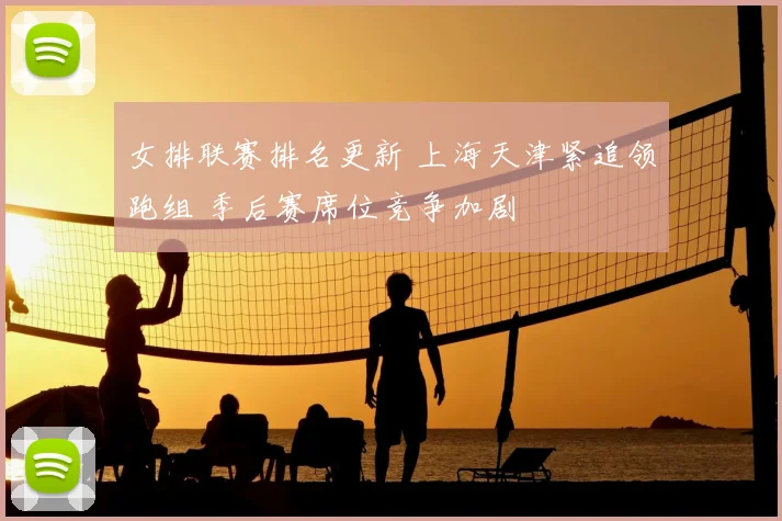 女排联赛排名更新 上海天津紧追领跑组 季后赛席位竞争加剧