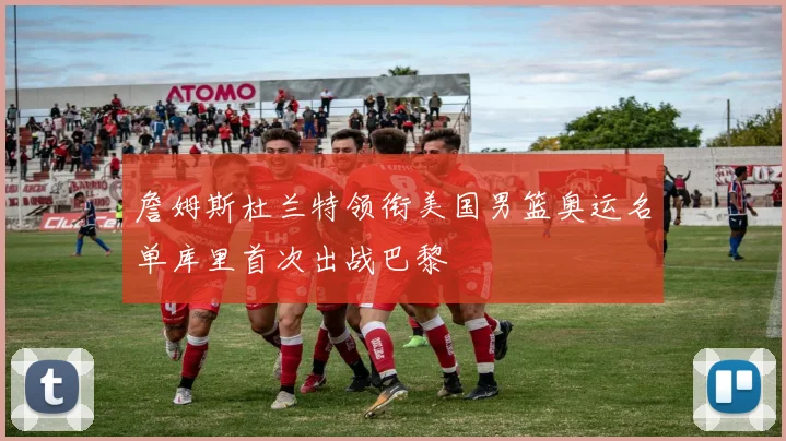 詹姆斯杜兰特领衔美国男篮奥运名单库里首次出战巴黎