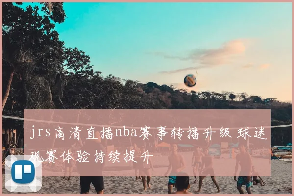 jrs高清直播nba赛事转播升级 球迷观赛体验持续提升