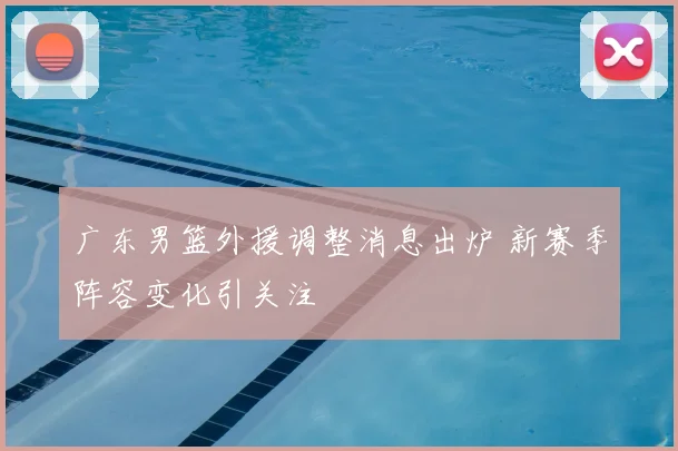 广东男篮外援调整消息出炉 新赛季阵容变化引关注