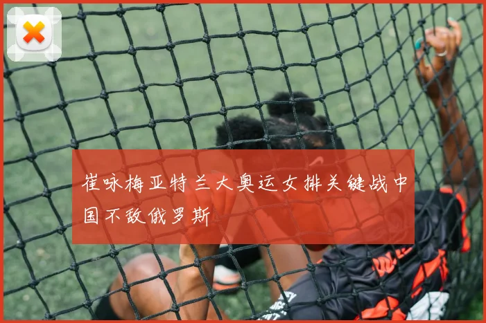 崔咏梅亚特兰大奥运女排关键战中国不敌俄罗斯