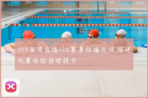 jrs高清直播nba赛事转播升级 球迷观赛体验持续提升