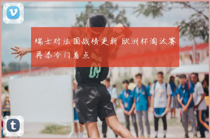 瑞士对法国战绩更新 欧洲杯淘汰赛再添冷门看点