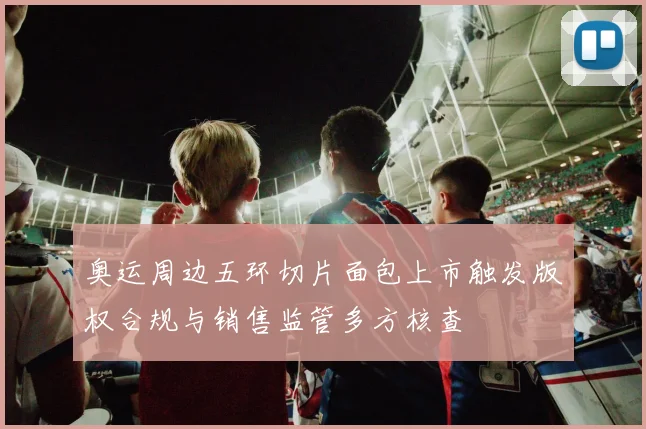 奥运周边五环切片面包上市触发版权合规与销售监管多方核查