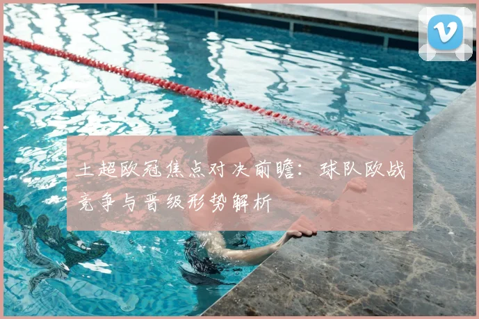 土超欧冠焦点对决前瞻:球队欧战竞争与晋级形势解析