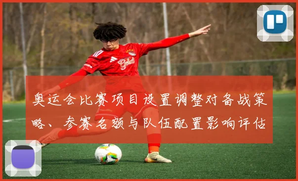 奥运会比赛项目设置调整对备战策略、参赛名额与队伍配置影响评估
