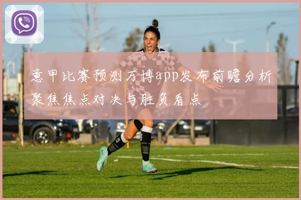 意甲比赛预测万博app发布前瞻分析聚焦焦点对决与胜负看点
