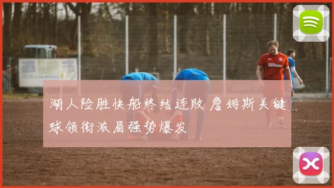 湖人险胜快船终结连败 詹姆斯关键球领衔浓眉强势爆发