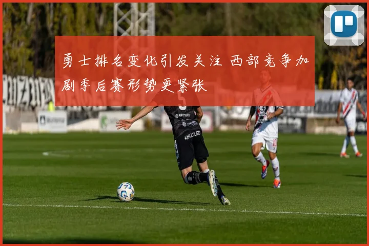 勇士排名变化引发关注 西部竞争加剧季后赛形势更紧张