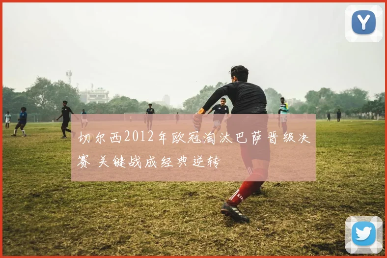 切尔西2012年欧冠淘汰巴萨晋级决赛 关键战成经典逆转