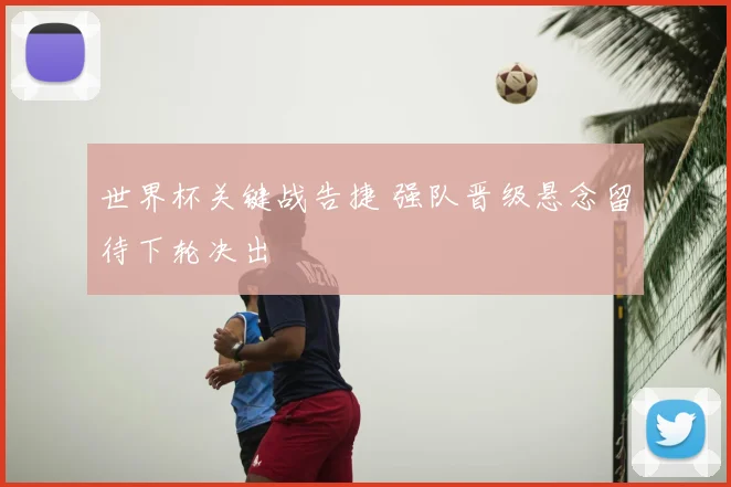 世界杯关键战告捷 强队晋级悬念留待下轮决出