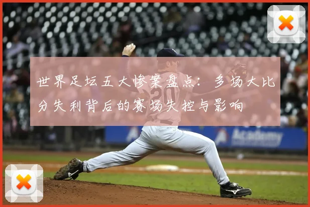 世界足坛五大惨案盘点：多场大比分失利背后的赛场失控与影响