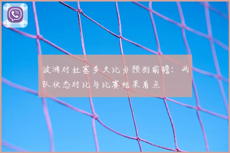 波鸿对杜塞多夫比分预测前瞻：两队状态对比与比赛结果看点