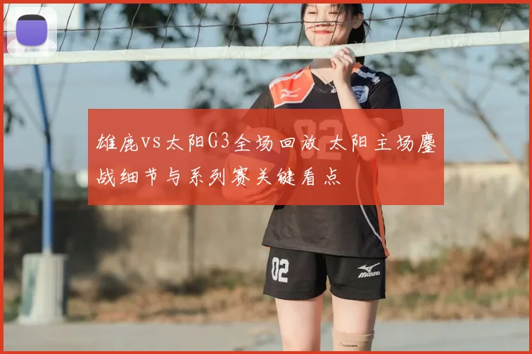 雄鹿vs太阳G3全场回放 太阳主场鏖战细节与系列赛关键看点