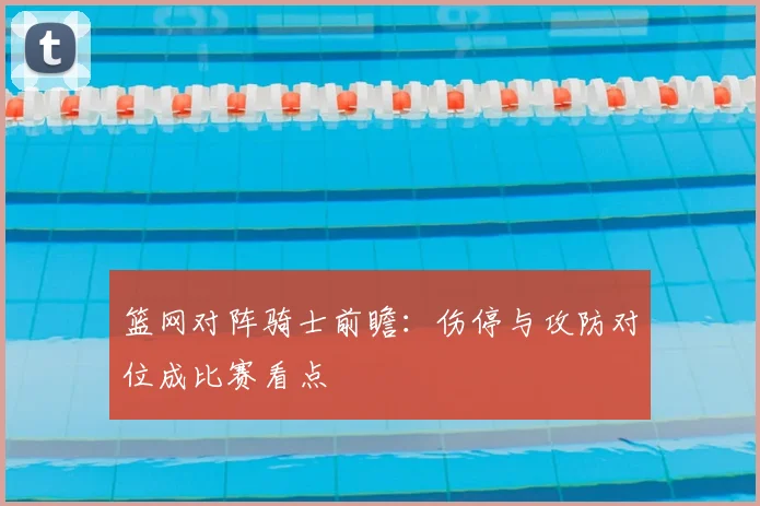 篮网对阵骑士前瞻：伤停与攻防对位成比赛看点