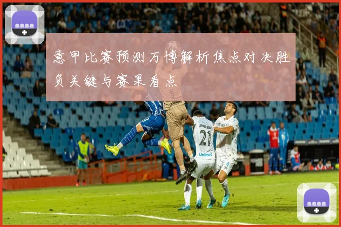 意甲比赛预测万博解析焦点对决胜负关键与赛果看点