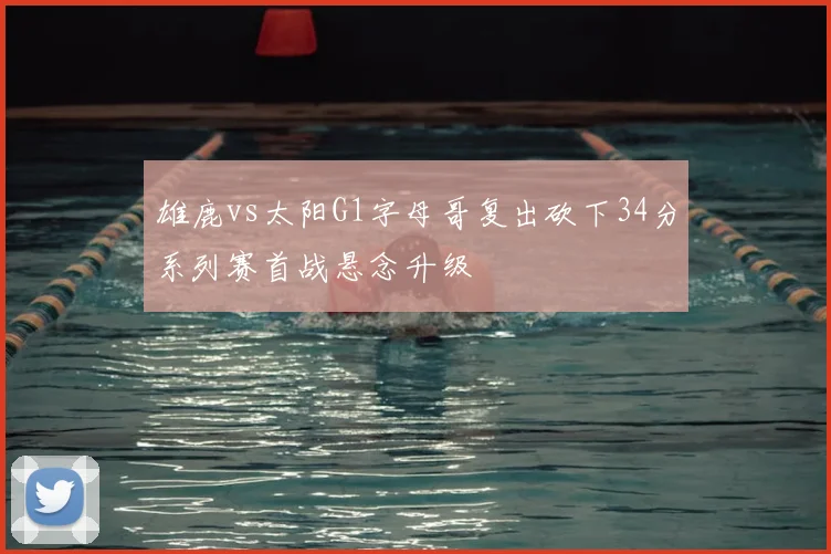 雄鹿vs太阳G1字母哥复出砍下34分系列赛首战悬念升级