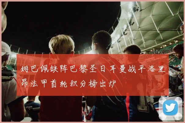 姆巴佩缺阵巴黎圣日耳曼战平洛里昂法甲首轮积分榜出炉