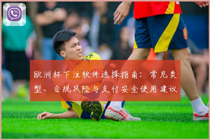 欧洲杯下注软件选择指南:常见类型、合规风险与支付安全使用建议