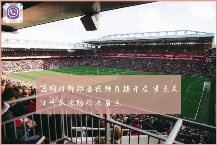 篮网对阵雄鹿视频直播开启 重点关注两队攻防对决看点