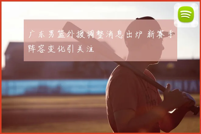 广东男篮外援调整消息出炉 新赛季阵容变化引关注