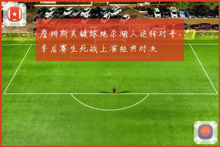 詹姆斯关键球绝杀湖人逆转对手，季后赛生死战上演经典对决