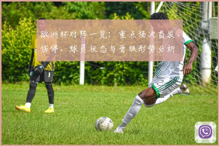 欧洲杯对阵一览：重点场次首发、伤停、球员状态与晋级形势分析