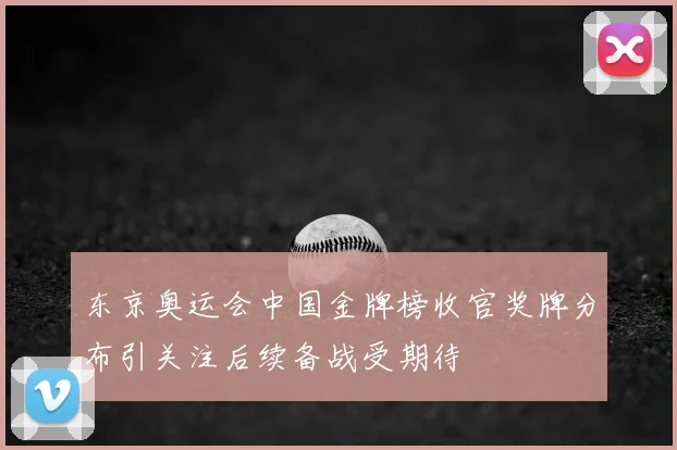 东京奥运会中国金牌榜收官奖牌分布引关注后续备战受期待