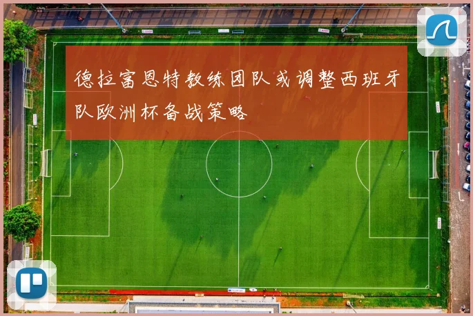 德拉富恩特教练团队或调整西班牙队欧洲杯备战策略