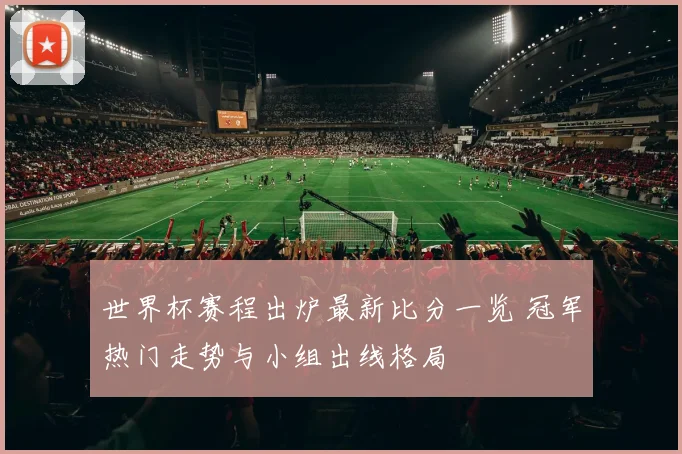 世界杯赛程出炉最新比分一览 冠军热门走势与小组出线格局