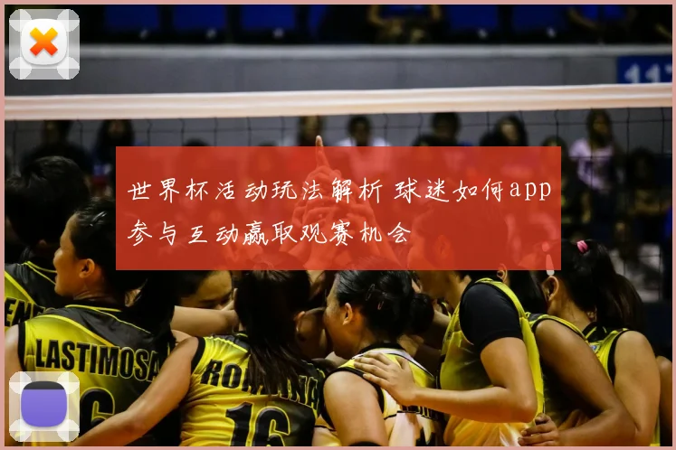 世界杯活动玩法解析 球迷如何app参与互动赢取观赛机会