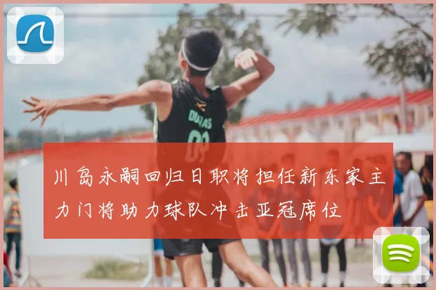 川岛永嗣回归日职将担任新东家主力门将助力球队冲击亚冠席位
