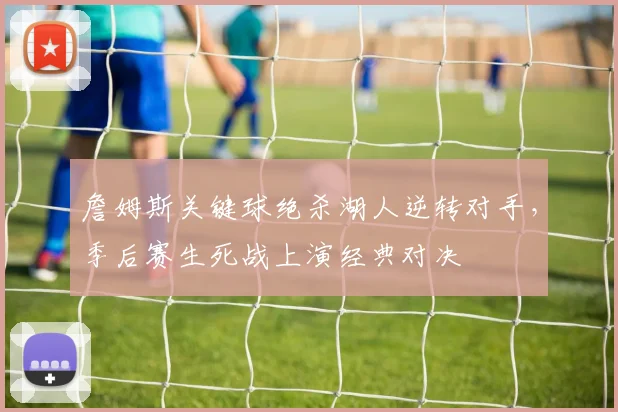 詹姆斯关键球绝杀湖人逆转对手,季后赛生死战上演经典对决