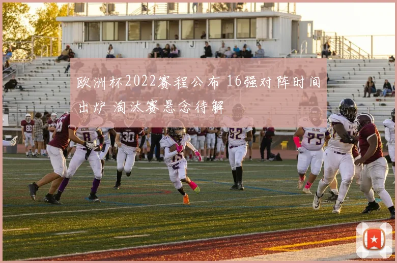 欧洲杯2022赛程公布 16强对阵时间出炉 淘汰赛悬念待解