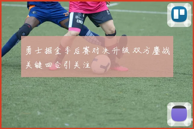 勇士掘金季后赛对决升级 双方鏖战关键回合引关注
