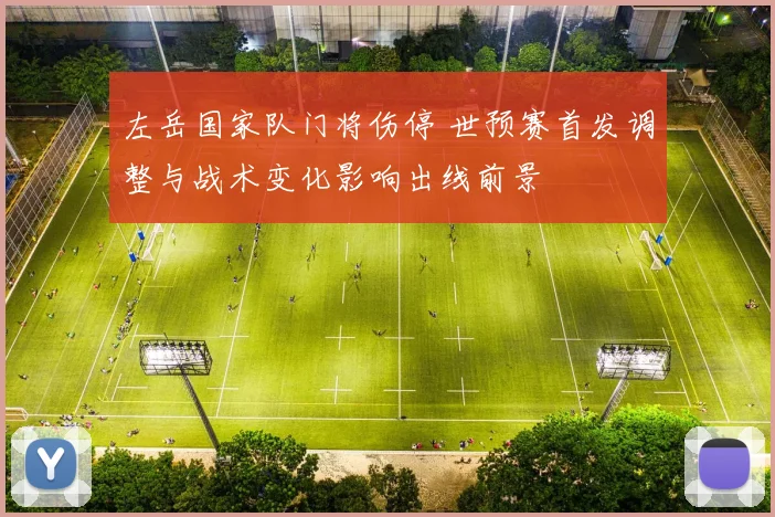 左岳国家队门将伤停 世预赛首发调整与战术变化影响出线前景