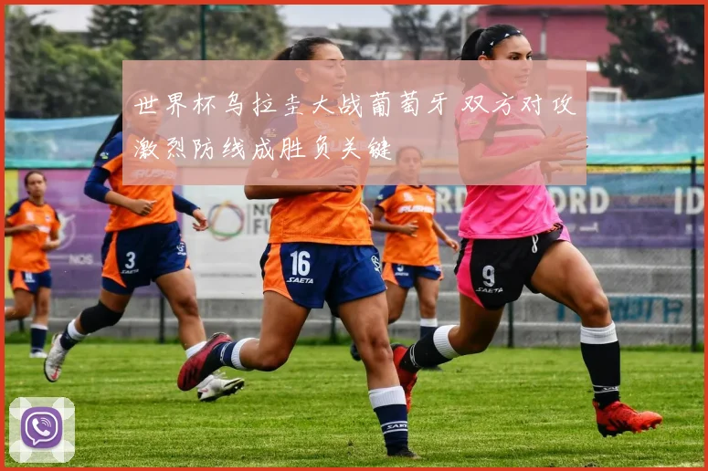 世界杯乌拉圭大战葡萄牙 双方对攻激烈防线成胜负关键