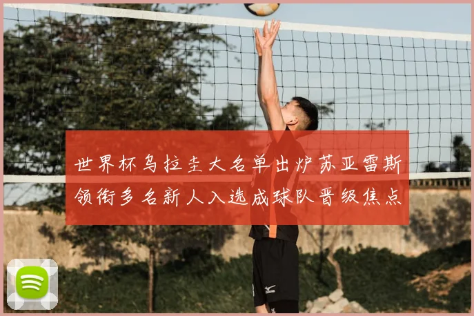 世界杯乌拉圭大名单出炉苏亚雷斯领衔多名新人入选成球队晋级焦点