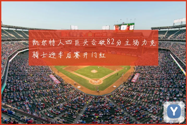 凯尔特人四巨头合砍82分主场力克骑士迎季后赛开门红