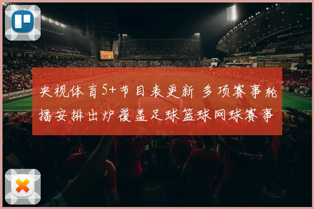 央视体育5+节目表更新 多项赛事轮播安排出炉覆盖足球篮球网球赛事直播