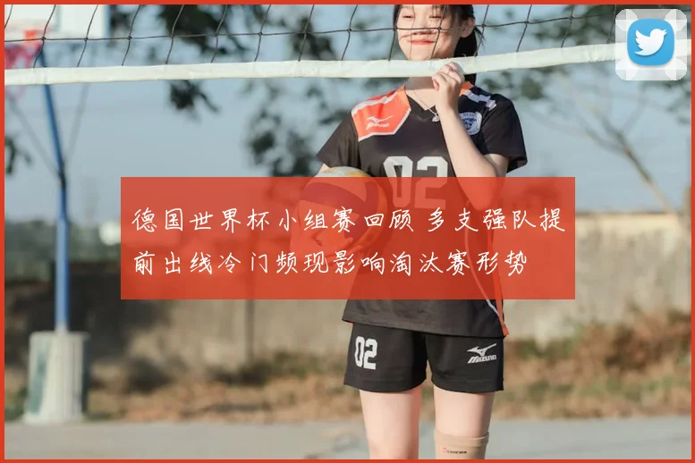 德国世界杯小组赛回顾 多支强队提前出线冷门频现影响淘汰赛形势