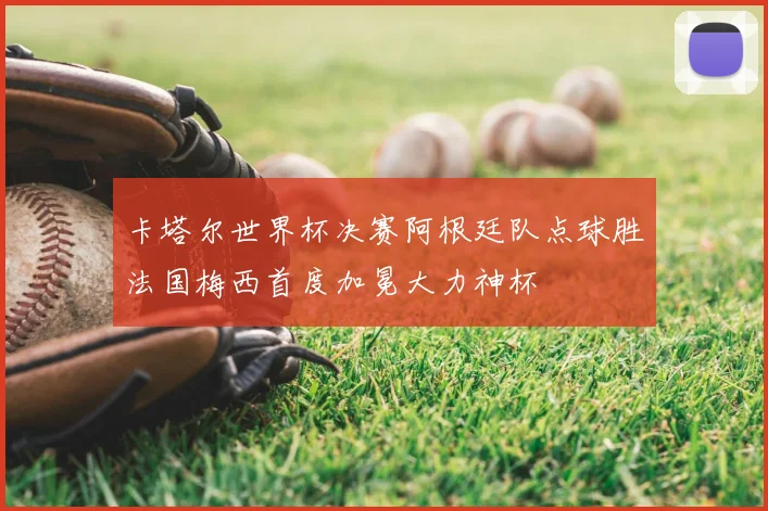卡塔尔世界杯决赛阿根廷队点球胜法国梅西首度加冕大力神杯
