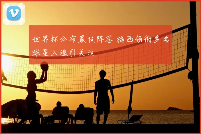 世界杯公布最佳阵容 梅西领衔多名球星入选引关注